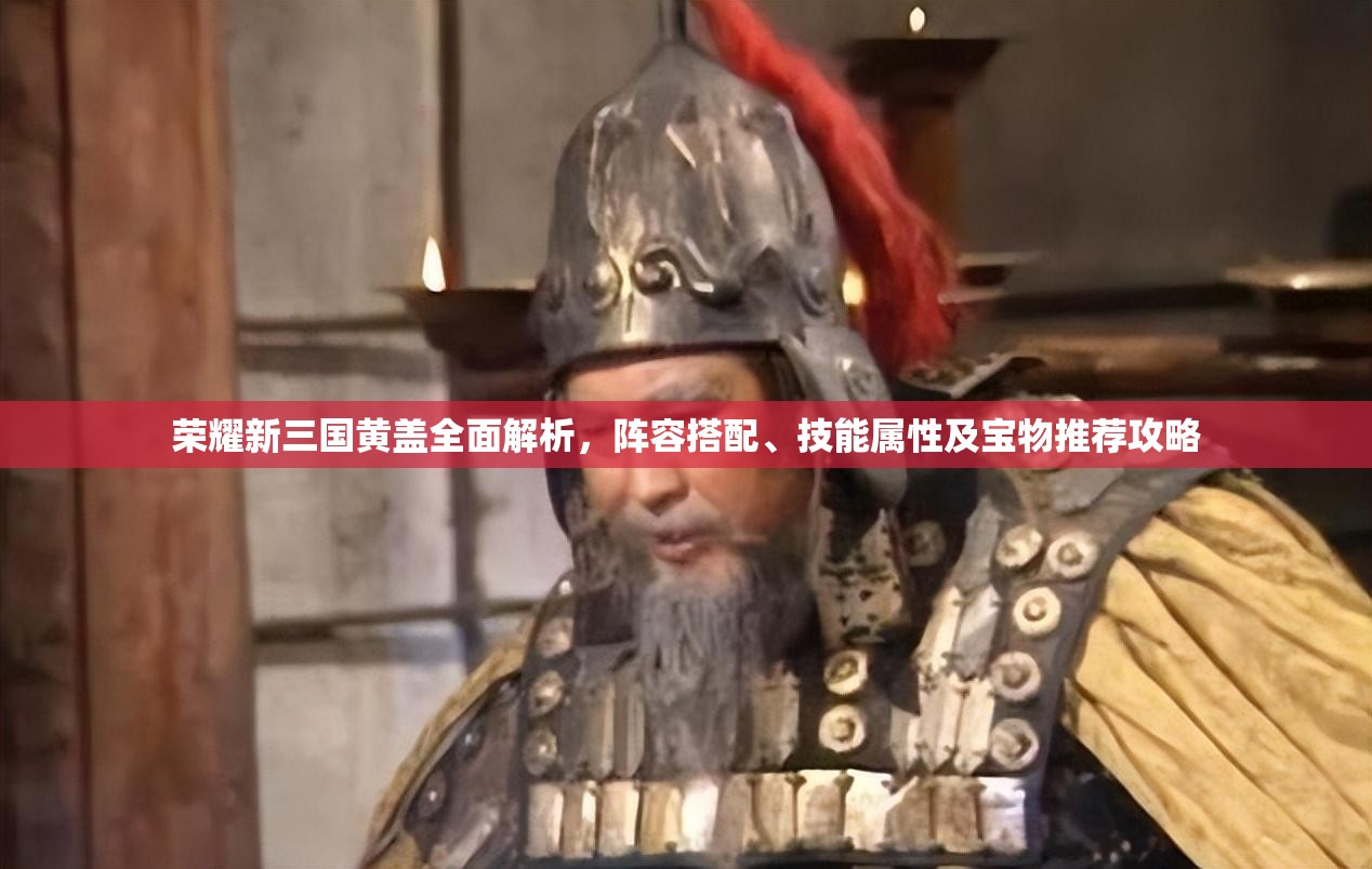 荣耀新三国黄盖全面解析，阵容搭配、技能属性及宝物推荐攻略