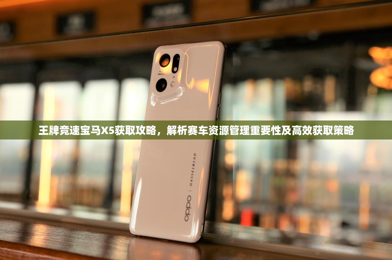 王牌竞速宝马X5获取攻略，解析赛车资源管理重要性及高效获取策略