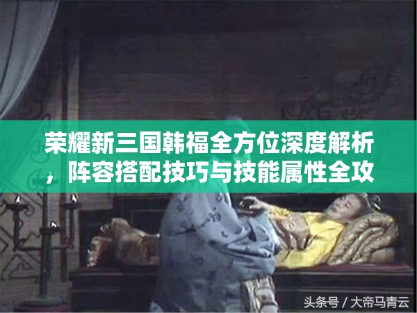 荣耀新三国韩福全方位深度解析，阵容搭配技巧与技能属性全攻略指南