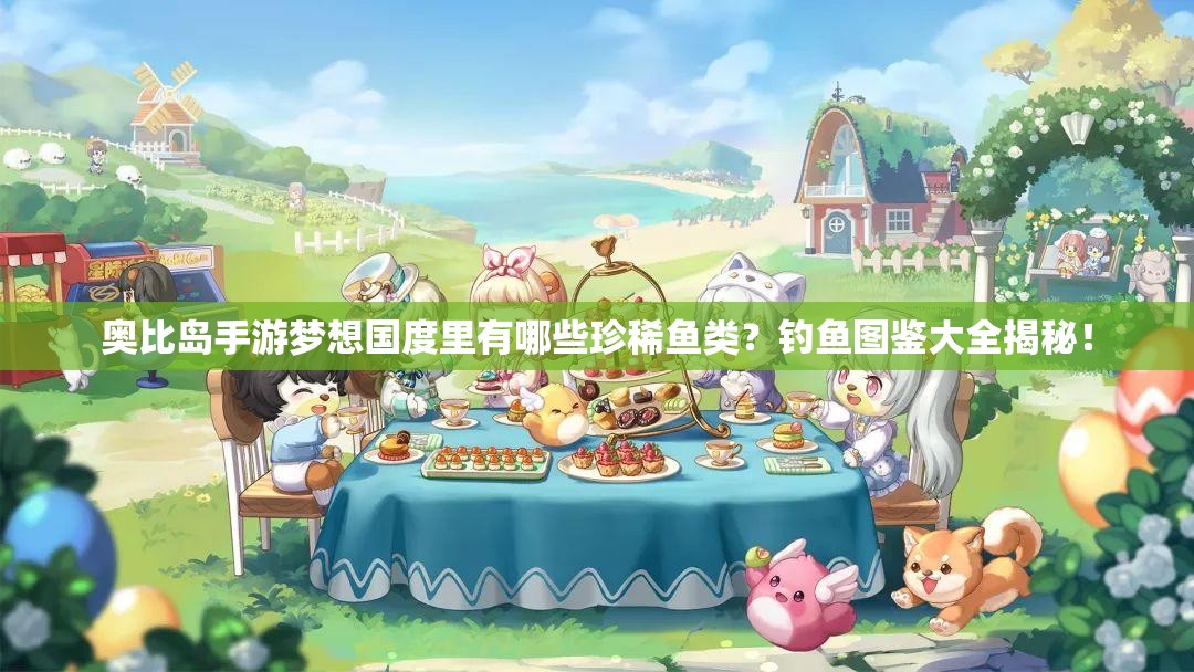 奥比岛手游梦想国度里有哪些珍稀鱼类？钓鱼图鉴大全揭秘！