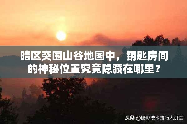 暗区突围山谷地图中，钥匙房间的神秘位置究竟隐藏在哪里？