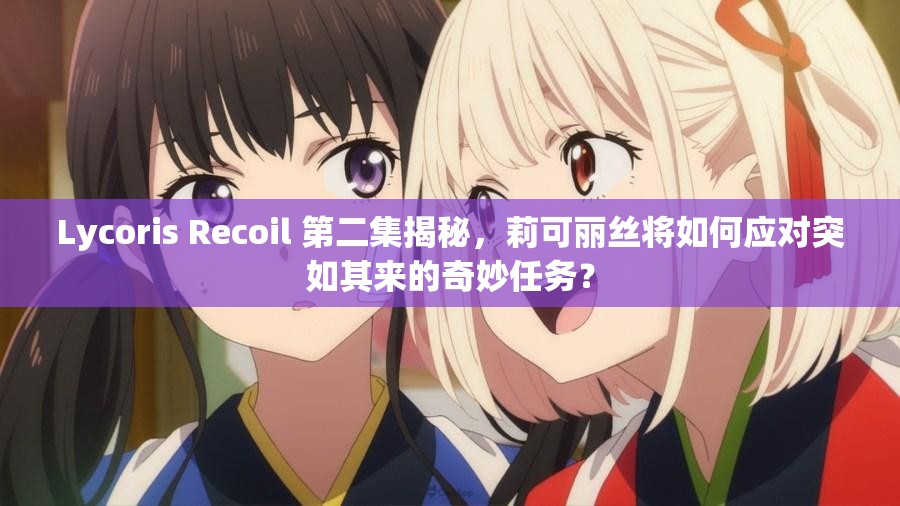 Lycoris Recoil 第二集揭秘，莉可丽丝将如何应对突如其来的奇妙任务？