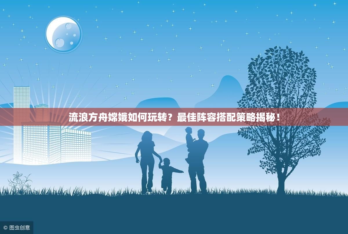 流浪方舟嫦娥如何玩转？最佳阵容搭配策略揭秘！