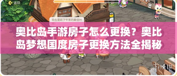奥比岛手游房子怎么更换？奥比岛梦想国度房子更换方法全揭秘