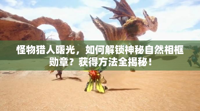 怪物猎人曙光，如何解锁神秘自然相框勋章？获得方法全揭秘！