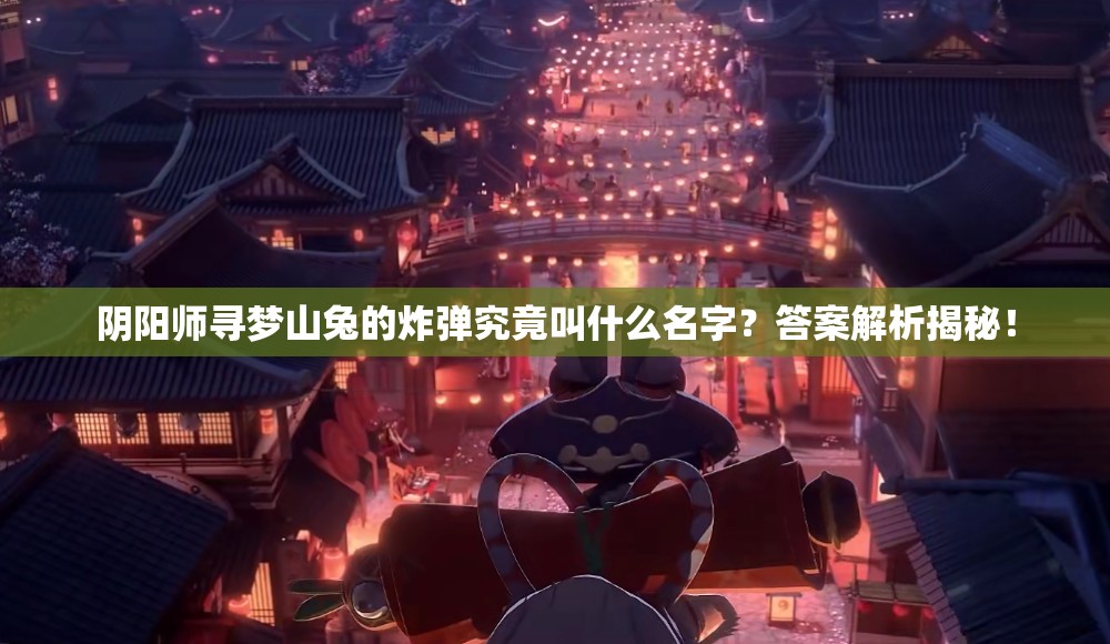 阴阳师寻梦山兔的炸弹究竟叫什么名字？答案解析揭秘！