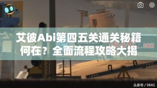 艾彼Abi第四五关通关秘籍何在？全面流程攻略大揭秘！