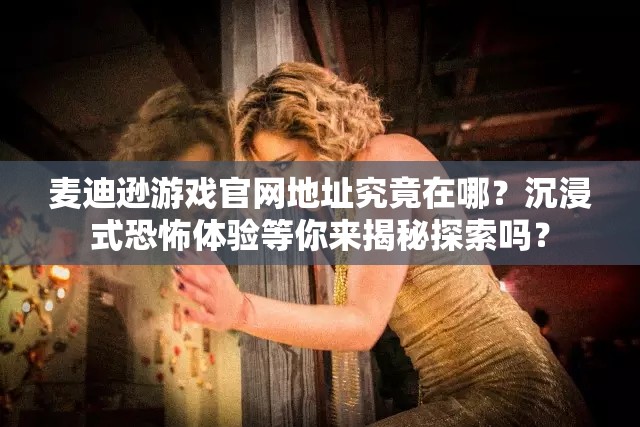 麦迪逊游戏官网地址究竟在哪？沉浸式恐怖体验等你来揭秘探索吗？