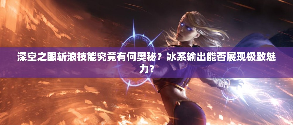 深空之眼斩浪技能究竟有何奥秘？冰系输出能否展现极致魅力？