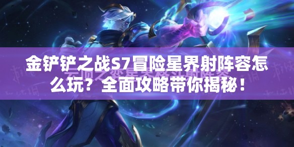 金铲铲之战S7冒险星界射阵容怎么玩？全面攻略带你揭秘！