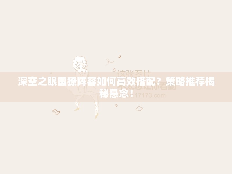 深空之眼雷獠阵容如何高效搭配？策略推荐揭秘悬念！