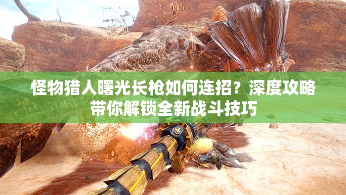 怪物猎人曙光长枪如何连招？深度攻略带你解锁全新战斗技巧