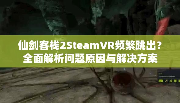 仙剑客栈2SteamVR频繁跳出？全面解析问题原因与解决方案