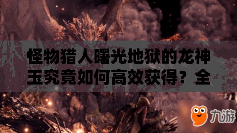 怪物猎人曙光地狱的龙神玉究竟如何高效获得？全攻略揭秘！