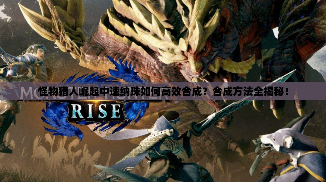 怪物猎人崛起中速纳珠如何高效合成？合成方法全揭秘！