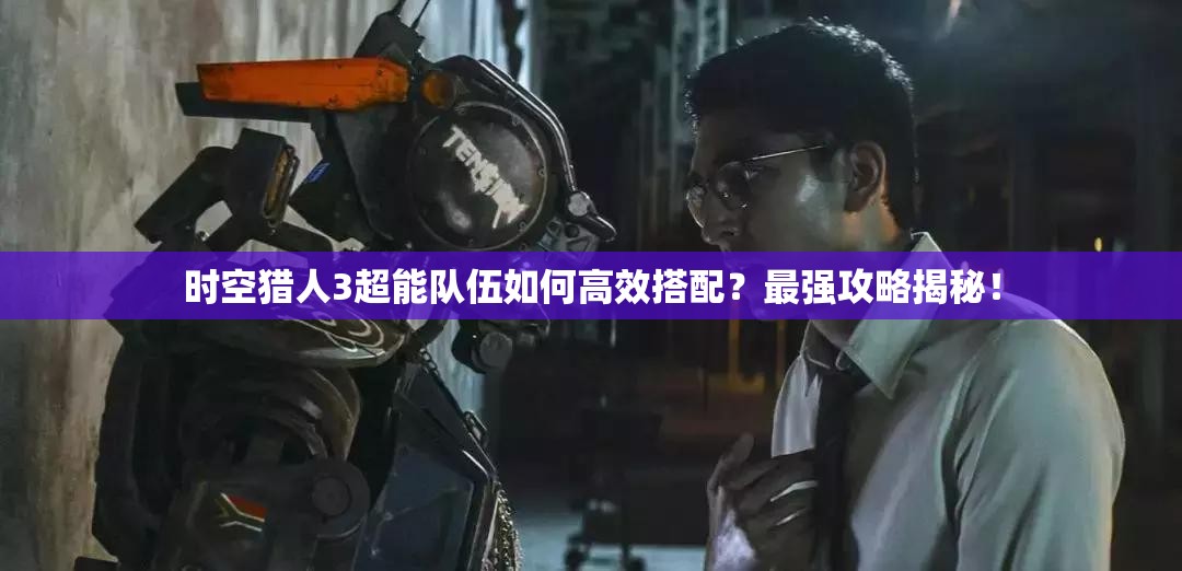 时空猎人3超能队伍如何高效搭配？最强攻略揭秘！