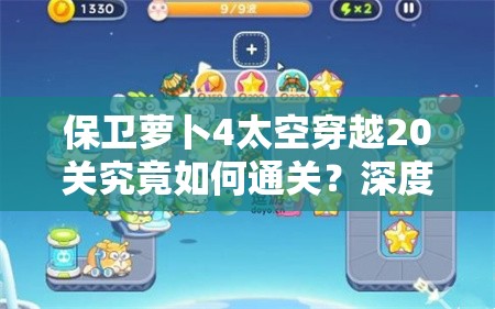 保卫萝卜4太空穿越20关究竟如何通关？深度解析策略与常见误解！