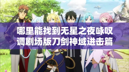 哪里能找到无星之夜咏叹调剧场版刀剑神域进击篇免费完整资源？