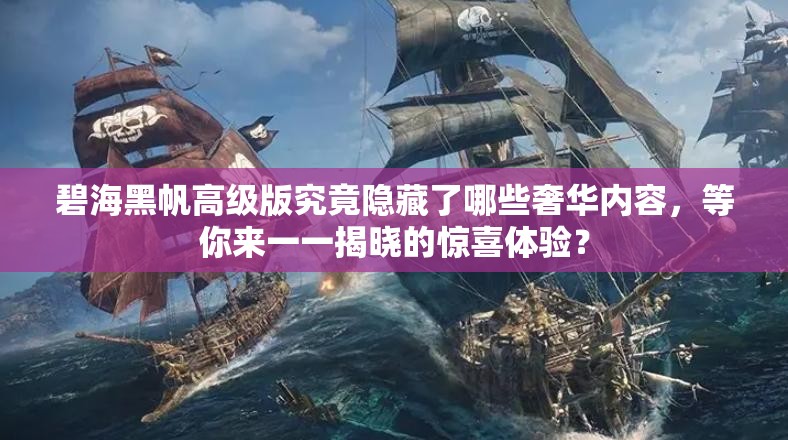 碧海黑帆高级版究竟隐藏了哪些奢华内容，等你来一一揭晓的惊喜体验？