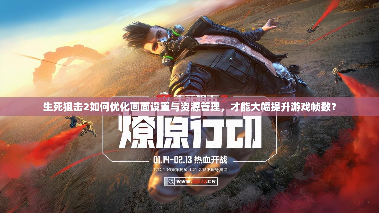 生死狙击2如何优化画面设置与资源管理，才能大幅提升游戏帧数？
