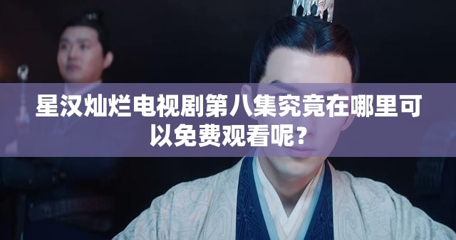 星汉灿烂电视剧第八集究竟在哪里可以免费观看呢？