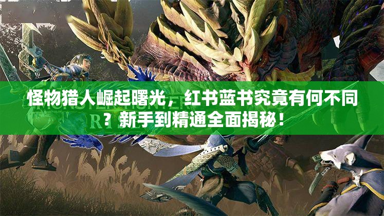 怪物猎人崛起曙光，红书蓝书究竟有何不同？新手到精通全面揭秘！