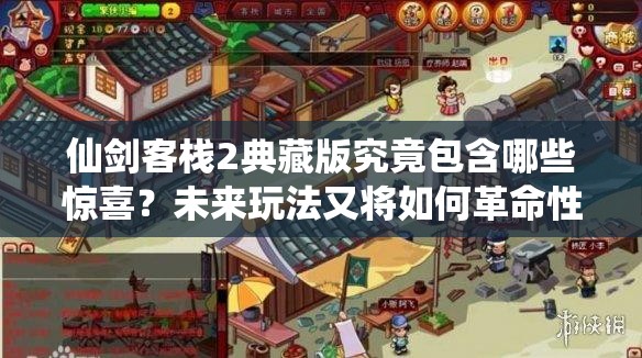 仙剑客栈2典藏版究竟包含哪些惊喜？未来玩法又将如何革命性升级？