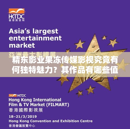 精东影业果冻传媒影视究竟有何独特魅力？其作品有哪些值得关注的地方？