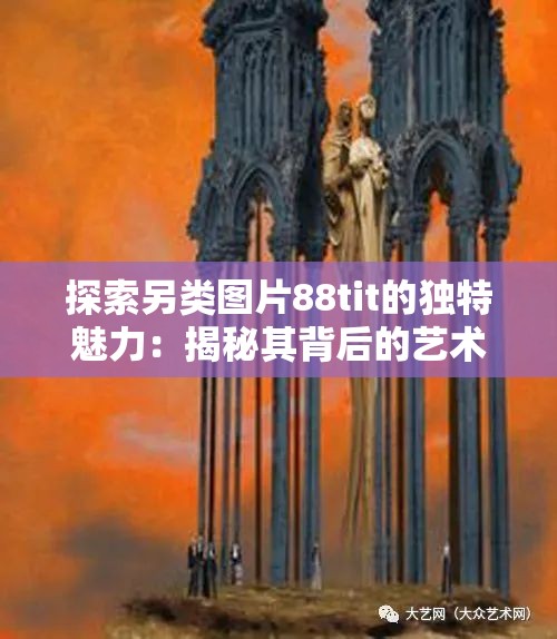 探索另类图片88tit的独特魅力：揭秘其背后的艺术风格与创意灵感来源