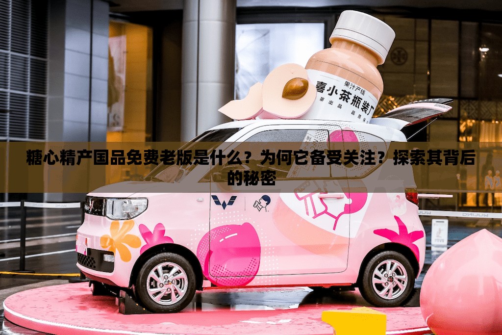 糖心精产国品免费老版是什么？为何它备受关注？探索其背后的秘密