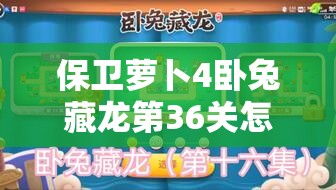 保卫萝卜4卧兔藏龙第36关怎么过？深度攻略与解析揭秘！