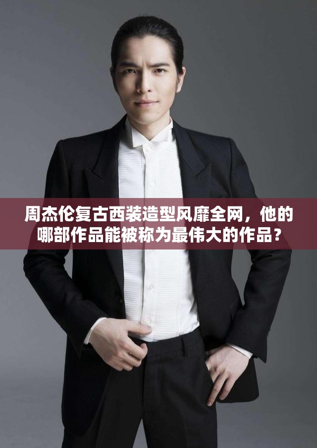 周杰伦复古西装造型风靡全网，他的哪部作品能被称为最伟大的作品？