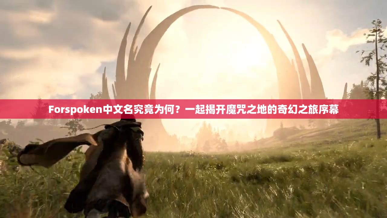 Forspoken中文名究竟为何？一起揭开魔咒之地的奇幻之旅序幕
