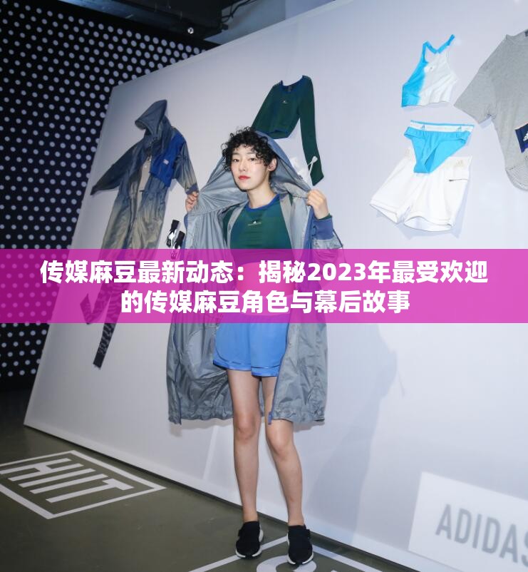 传媒麻豆最新动态：揭秘2023年最受欢迎的传媒麻豆角色与幕后故事