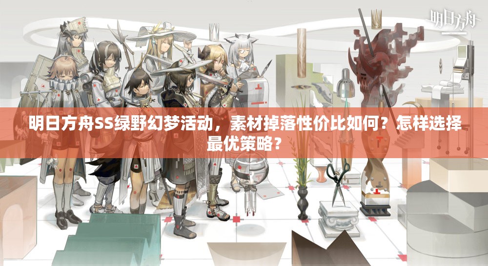 明日方舟SS绿野幻梦活动，素材掉落性价比如何？怎样选择最优策略？