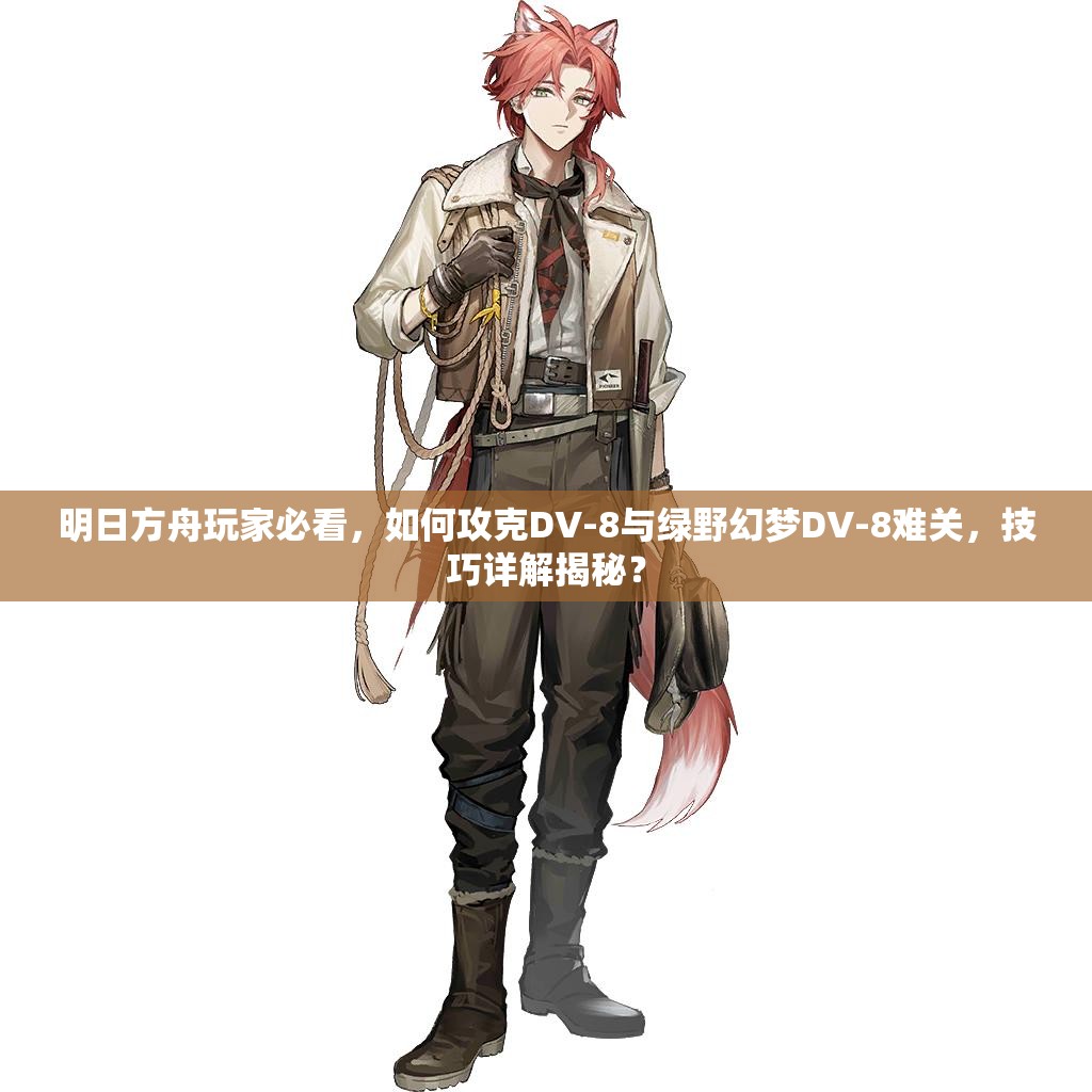明日方舟玩家必看，如何攻克DV-8与绿野幻梦DV-8难关，技巧详解揭秘？