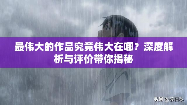 最伟大的作品究竟伟大在哪？深度解析与评价带你揭秘