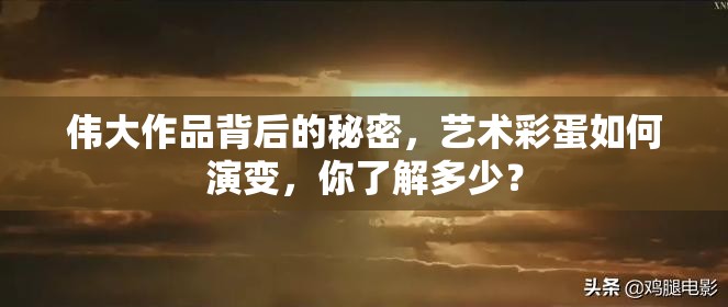 伟大作品背后的秘密，艺术彩蛋如何演变，你了解多少？