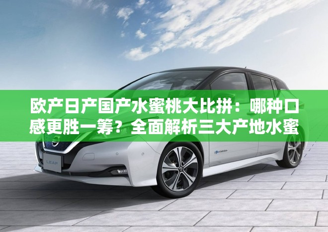 欧产日产国产水蜜桃大比拼：哪种口感更胜一筹？全面解析三大产地水蜜桃的独特风味与营养价值