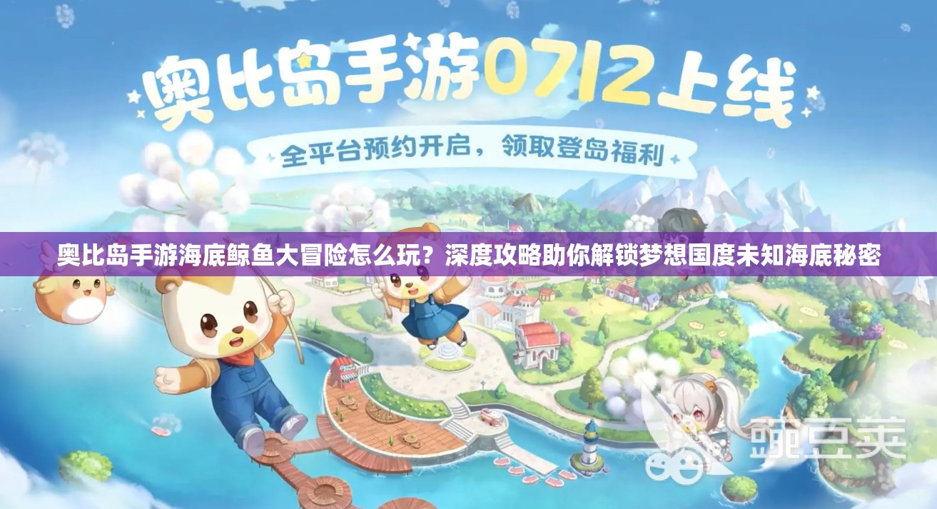 奥比岛手游海底鲸鱼大冒险怎么玩？深度攻略助你解锁梦想国度未知海底秘密