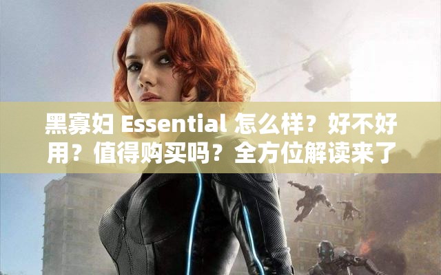 黑寡妇 Essential 怎么样？好不好用？值得购买吗？全方位解读来了