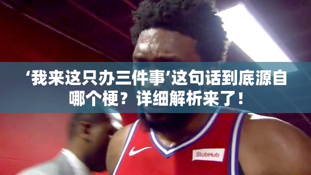 ‘我来这只办三件事’这句话到底源自哪个梗？详细解析来了！