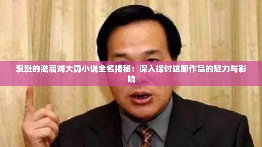 浪漫的滋润刘大勇小说全名揭秘：深入探讨这部作品的魅力与影响