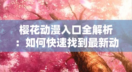 樱花动漫入口全解析：如何快速找到最新动漫资源并畅享高清画质？