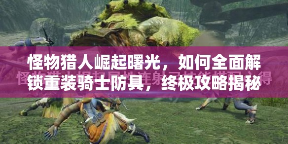 怪物猎人崛起曙光，如何全面解锁重装骑士防具，终极攻略揭秘？