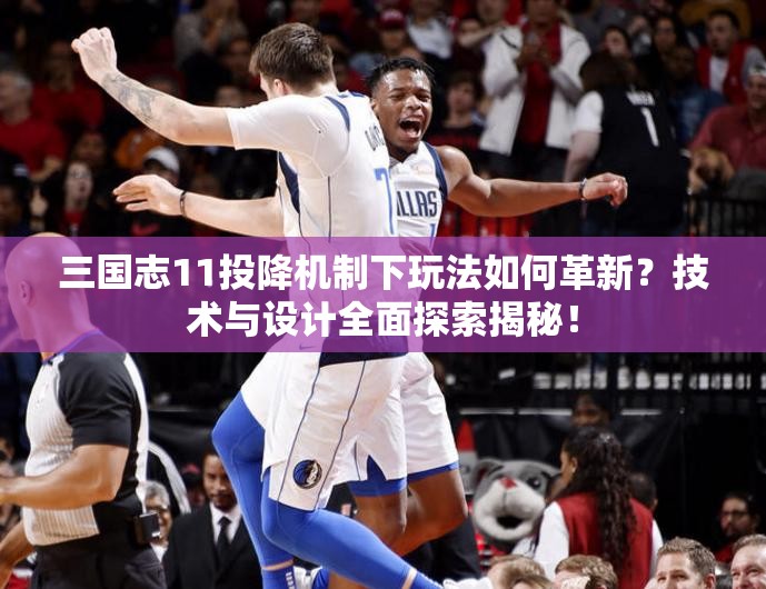 三国志11投降机制下玩法如何革新？技术与设计全面探索揭秘！