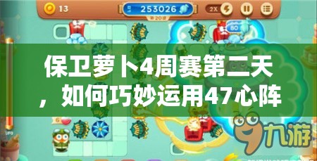 保卫萝卜4周赛第二天，如何巧妙运用47心阵型攻略突破难关？