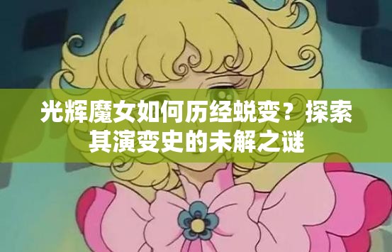 光辉魔女如何历经蜕变？探索其演变史的未解之谜