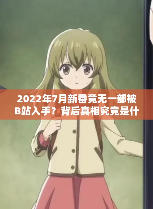 2022年7月新番竟无一部被B站入手？背后真相究竟是什么？