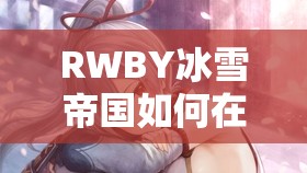 RWBY冰雪帝国如何在线观看？底层逻辑与操作映射深度解析揭秘！